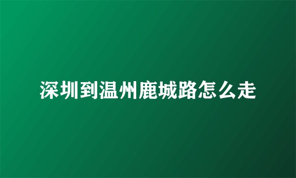 深圳到温州鹿城路怎么走