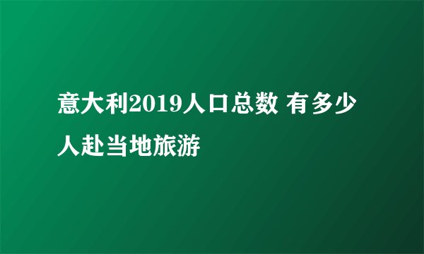 意大利2019人口总数 有多少人赴当地旅游