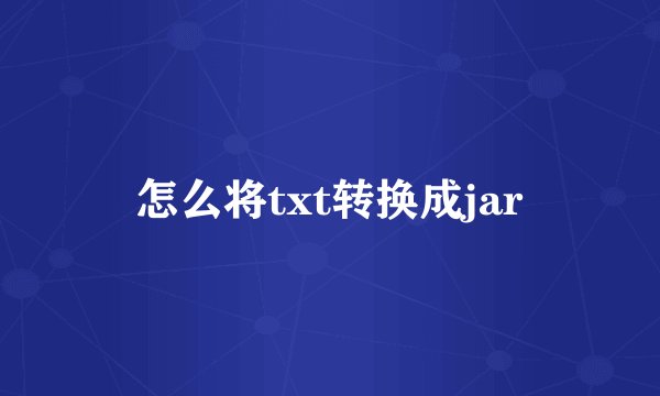 怎么将txt转换成jar