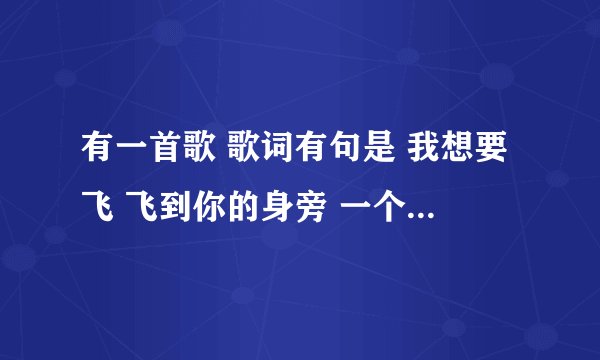 有一首歌 歌词有句是 我想要飞 飞到你的身旁 一个男的唱的 这歌叫什么名啊