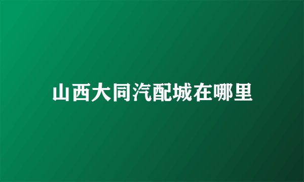 山西大同汽配城在哪里