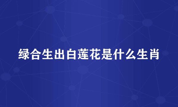 绿合生出白莲花是什么生肖