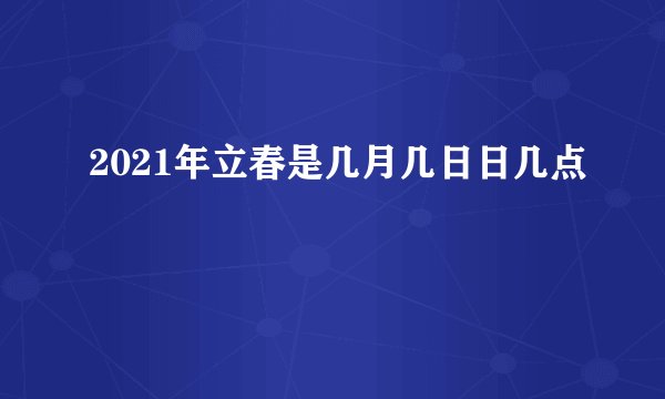 2021年立春是几月几日日几点