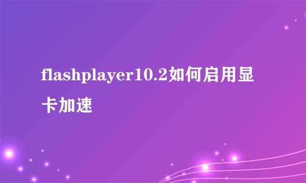 flashplayer10.2如何启用显卡加速