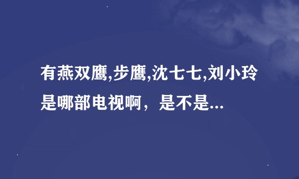 有燕双鹰,步鹰,沈七七,刘小玲是哪部电视啊，是不是大漠枪神，怎么演得跟电视上不一样？