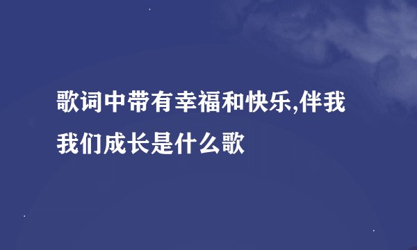 歌词中带有幸福和快乐,伴我我们成长是什么歌
