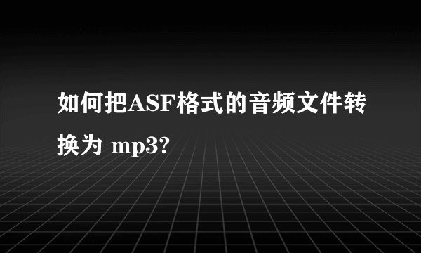 如何把ASF格式的音频文件转换为 mp3?