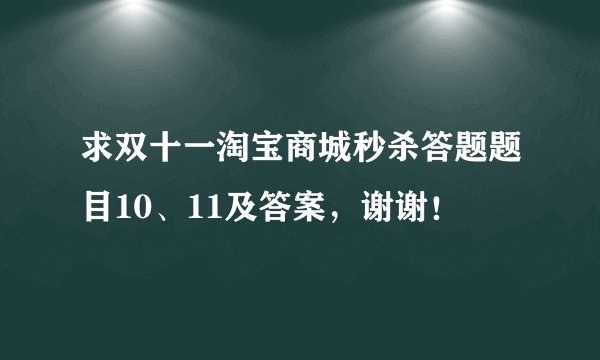 求双十一淘宝商城秒杀答题题目10、11及答案，谢谢！