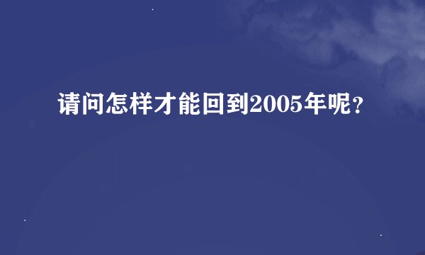 请问怎样才能回到2005年呢？