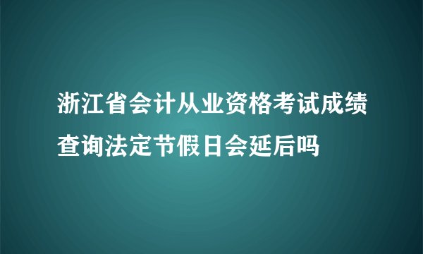 浙江省会计从业资格考试成绩查询法定节假日会延后吗
