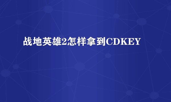 战地英雄2怎样拿到CDKEY