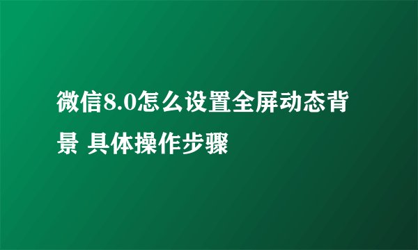 微信8.0怎么设置全屏动态背景 具体操作步骤