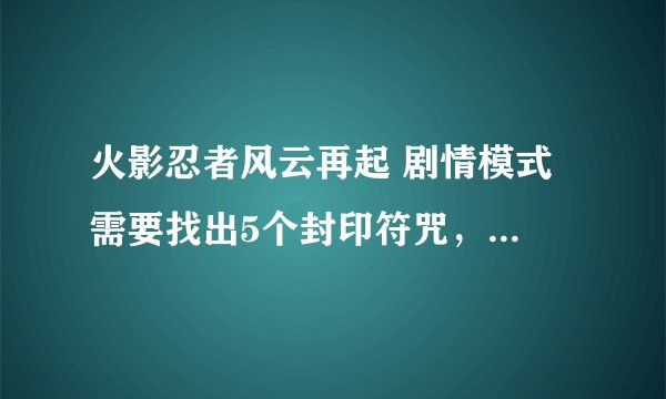 火影忍者风云再起 剧情模式 需要找出5个封印符咒，才能打开大门。怎么找不到啊？？？？
