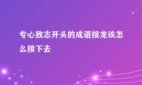 专心致志开头的成语接龙该怎么接下去