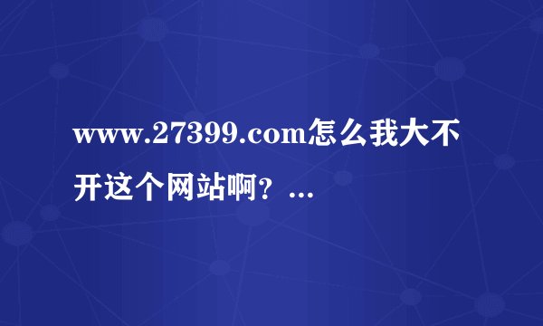 www.27399.com怎么我大不开这个网站啊？他是不是被封闭啦？我怎么冲不上啊？