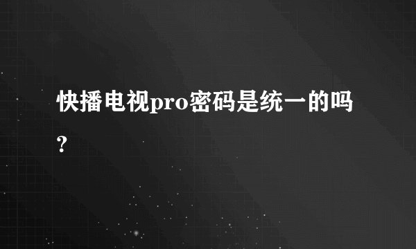 快播电视pro密码是统一的吗？