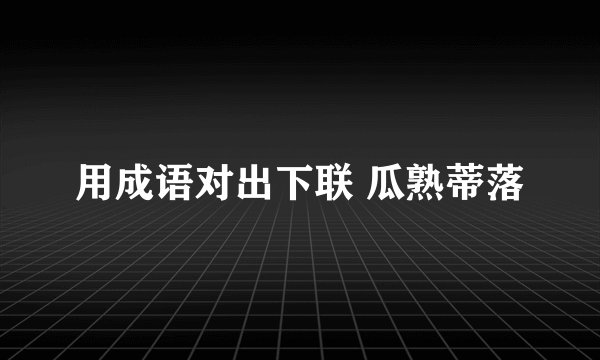 用成语对出下联 瓜熟蒂落