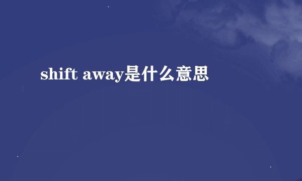 shift away是什么意思