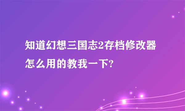 知道幻想三国志2存档修改器怎么用的教我一下?
