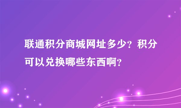联通积分商城网址多少？积分可以兑换哪些东西啊？