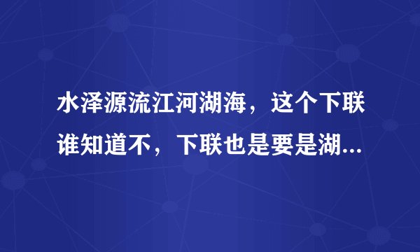 水泽源流江河湖海，这个下联谁知道不，下联也是要是湖南省的，希望能够知道答案