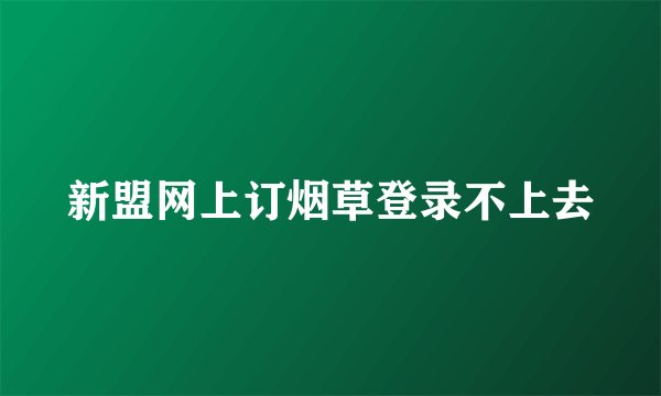 新盟网上订烟草登录不上去
