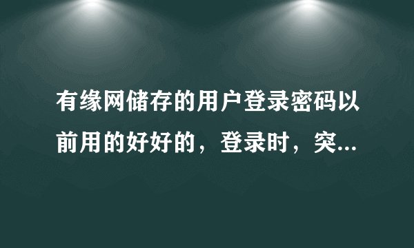 有缘网储存的用户登录密码以前用的好好的，登录时，突然说密码岀现错