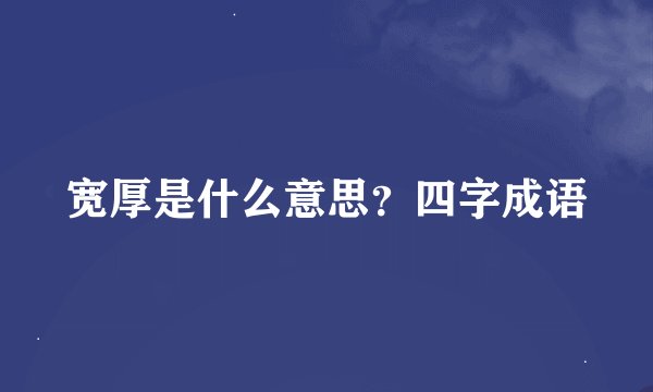 宽厚是什么意思？四字成语