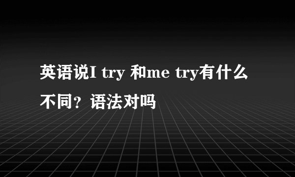 英语说I try 和me try有什么不同？语法对吗