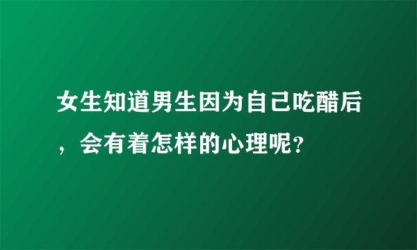 女生知道男生因为自己吃醋后，会有着怎样的心理呢？