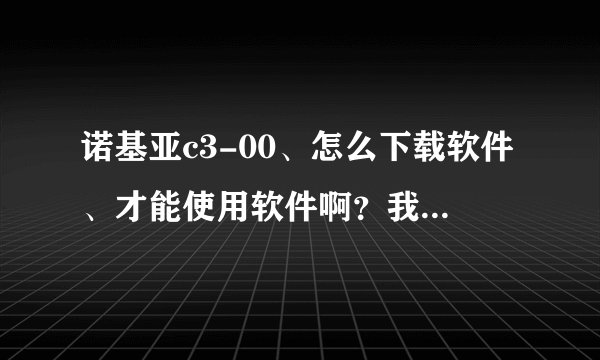 诺基亚c3-00、怎么下载软件、才能使用软件啊？我怎么下载了几次都不能使用呢？
