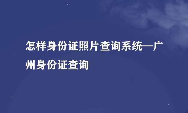 怎样身份证照片查询系统—广州身份证查询