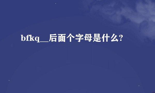 bfkq__后面个字母是什么?