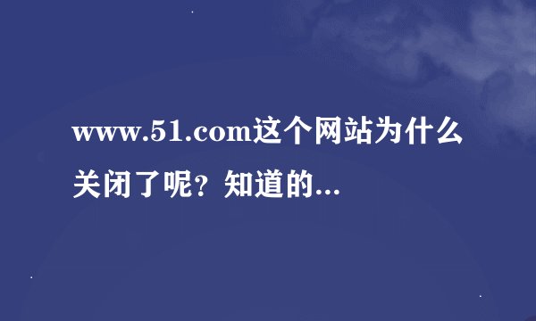 www.51.com这个网站为什么关闭了呢？知道的，给个回答，谢谢