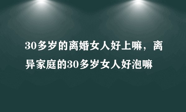 30多岁的离婚女人好上嘛，离异家庭的30多岁女人好泡嘛