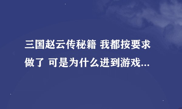 三国赵云传秘籍 我都按要求做了 可是为什么进到游戏 没有用？