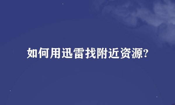 如何用迅雷找附近资源?