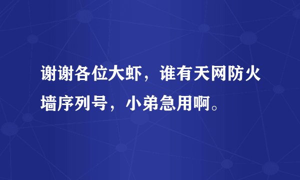 谢谢各位大虾，谁有天网防火墙序列号，小弟急用啊。