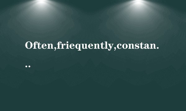 Often,friequently,constantly,regularly 的用法区别?