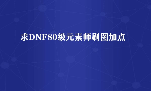 求DNF80级元素师刷图加点