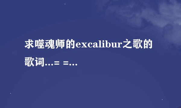 求噬魂师的excalibur之歌的歌词...= =||||