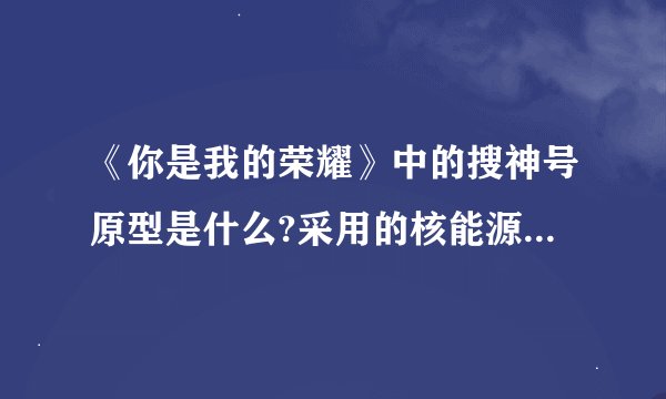 《你是我的荣耀》中的搜神号原型是什么?采用的核能源装置未来可能实现吗?该技术对太阳系边际探测的意义？
