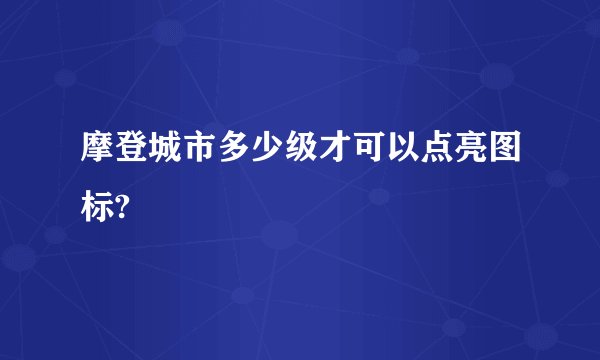 摩登城市多少级才可以点亮图标?