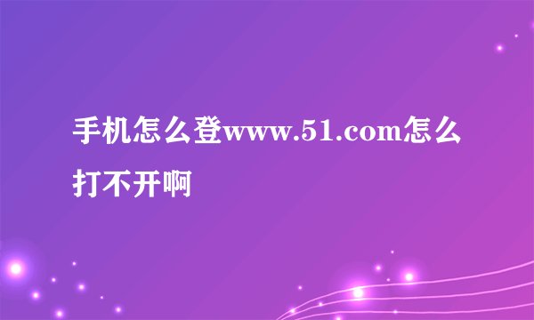 手机怎么登www.51.com怎么打不开啊
