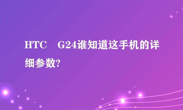 HTC　G24谁知道这手机的详细参数?
