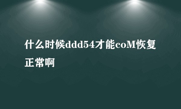 什么时候ddd54才能coM恢复正常啊