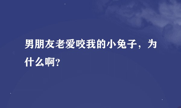 男朋友老爱咬我的小兔子，为什么啊？