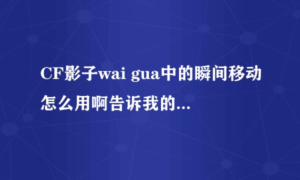 CF影子wai gua中的瞬间移动怎么用啊告诉我的话我给100分悬赏