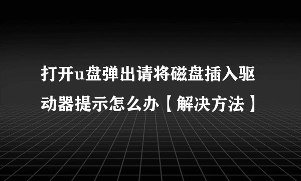 打开u盘弹出请将磁盘插入驱动器提示怎么办【解决方法】
