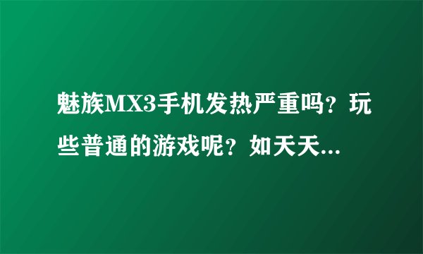 魅族MX3手机发热严重吗？玩些普通的游戏呢？如天天酷跑，斗地主之类的。